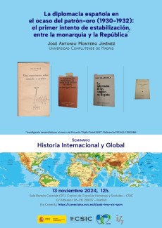 Seminario «Historia Internacional y Global»: "La diplomacia española en el ocaso del patrón-oro (1930-1932): el primer intento de estabilización, entre la monarquía y la República"(*) Seminario «Historia Internacional y Global»: "La diplomacia española en el ocaso del patrón-oro (1930-1932): el primer intento de estabilización, entre la monarquía y la República"(*)